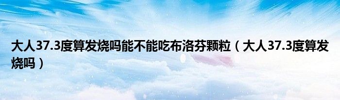 大人37.3度算發(fā)燒嗎能不能吃布洛芬顆粒（大人37.3度算發(fā)燒嗎）