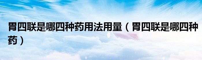 胃四聯(lián)是哪四種藥用法用量（胃四聯(lián)是哪四種藥）