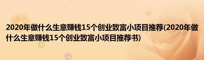 2020年做什么生意賺錢15個創(chuàng)業(yè)致富小項目推薦(2020年做什么生意賺錢15個創(chuàng)業(yè)致富小項目推薦書)