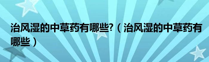 治風(fēng)濕的中草藥有哪些?（治風(fēng)濕的中草藥有哪些）