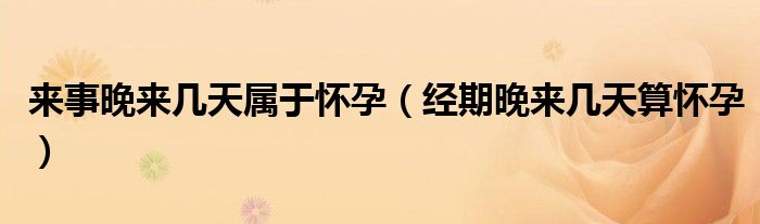 來(lái)事晚來(lái)幾天屬于懷孕（經(jīng)期晚來(lái)幾天算懷孕）