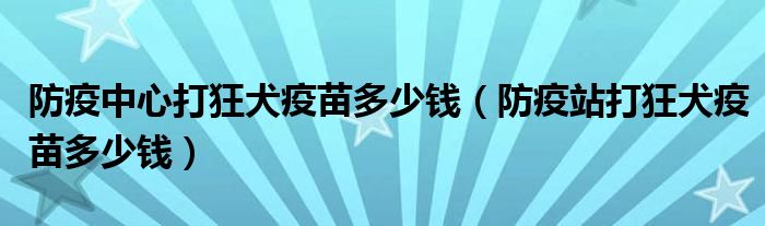 防疫中心打狂犬疫苗多少錢（防疫站打狂犬疫苗多少錢）