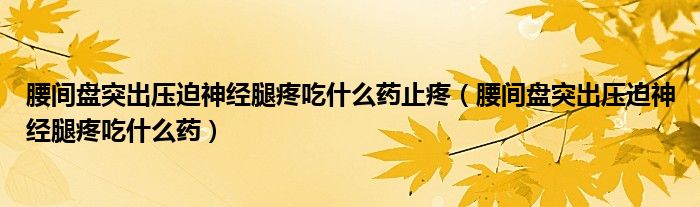 腰間盤突出壓迫神經(jīng)腿疼吃什么藥止疼（腰間盤突出壓迫神經(jīng)腿疼吃什么藥）