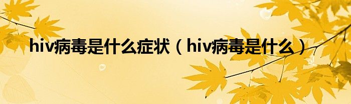 hiv病毒是什么癥狀（hiv病毒是什么）