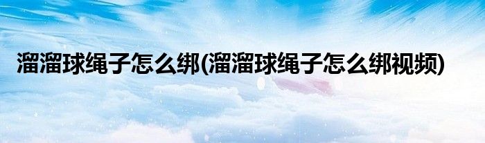 溜溜球繩子怎么綁(溜溜球繩子怎么綁視頻)
