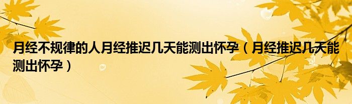 月經(jīng)不規(guī)律的人月經(jīng)推遲幾天能測出懷孕（月經(jīng)推遲幾天能測出懷孕）