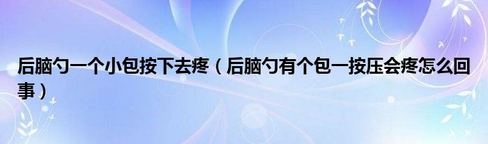 后腦勺一個小包按下去疼（后腦勺有個包一按壓會疼怎么回事）