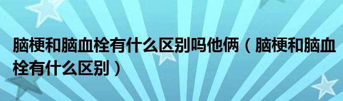 腦梗和腦血栓有什么區(qū)別嗎他倆（腦梗和腦血栓有什么區(qū)別）