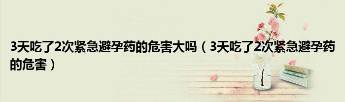 3天吃了2次緊急避孕藥的危害大嗎（3天吃了2次緊急避孕藥的危害）