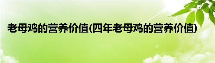 老母雞的營(yíng)養(yǎng)價(jià)值(四年老母雞的營(yíng)養(yǎng)價(jià)值)