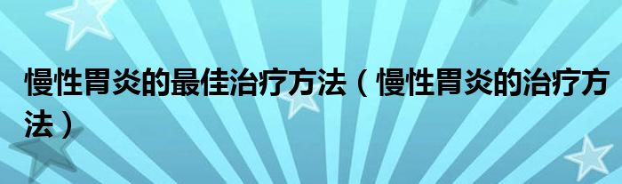 慢性胃炎的最佳治療方法（慢性胃炎的治療方法）