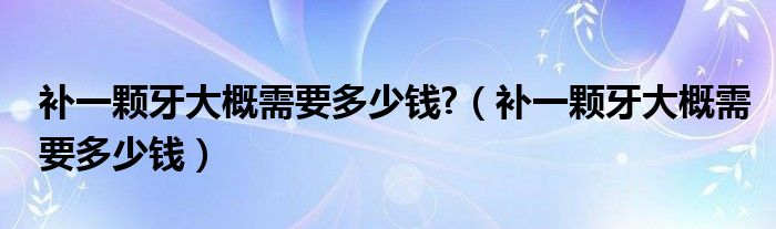 補(bǔ)一顆牙大概需要多少錢(qián)?（補(bǔ)一顆牙大概需要多少錢(qián)）