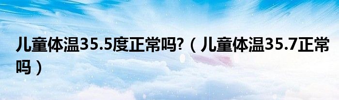 兒童體溫35.5度正常嗎?（兒童體溫35.7正常嗎）