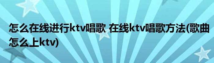 怎么在線進(jìn)行ktv唱歌 在線ktv唱歌方法(歌曲怎么上ktv)