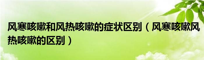 風(fēng)寒咳嗽和風(fēng)熱咳嗽的癥狀區(qū)別（風(fēng)寒咳嗽風(fēng)熱咳嗽的區(qū)別）