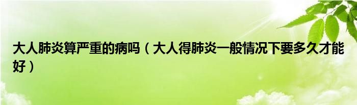 大人肺炎算嚴重的病嗎（大人得肺炎一般情況下要多久才能好）