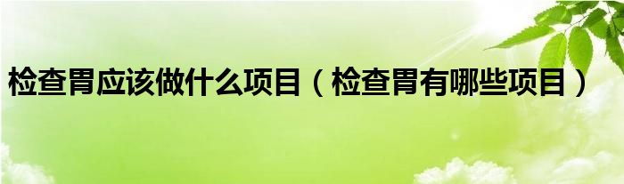 檢查胃應該做什么項目（檢查胃有哪些項目）