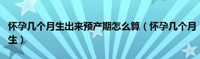 懷孕幾個(gè)月生出來預(yù)產(chǎn)期怎么算（懷孕幾個(gè)月生）