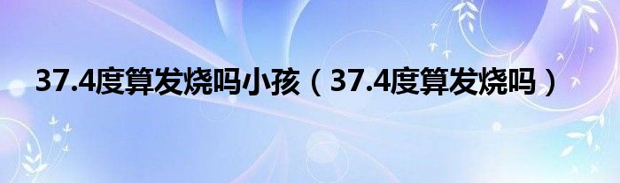 37.4度算發(fā)燒嗎小孩（37.4度算發(fā)燒嗎）