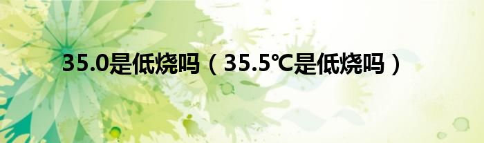 35.0是低燒嗎（35.5℃是低燒嗎）