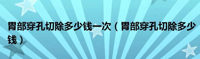 胃部穿孔切除多少錢(qián)一次（胃部穿孔切除多少錢(qián)）