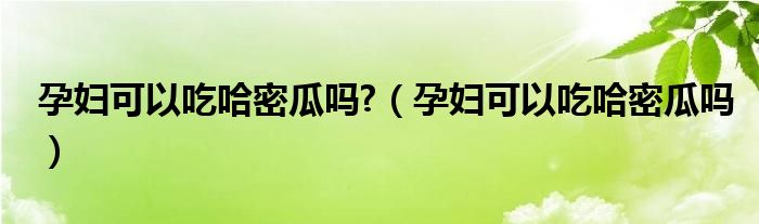 孕婦可以吃哈密瓜嗎?（孕婦可以吃哈密瓜嗎）