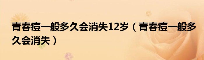 青春痘一般多久會消失12歲（青春痘一般多久會消失）