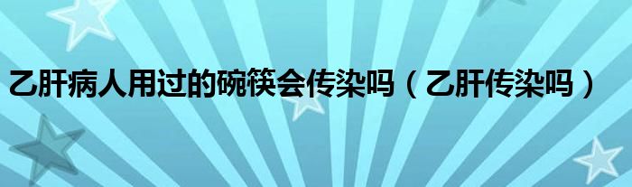 乙肝病人用過(guò)的碗筷會(huì)傳染嗎（乙肝傳染嗎）