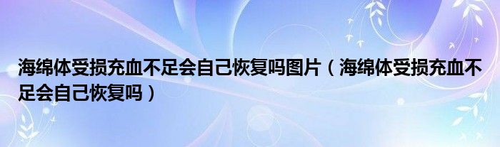 海綿體受損充血不足會(huì)自己恢復(fù)嗎圖片（海綿體受損充血不足會(huì)自己恢復(fù)嗎）