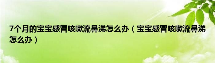 7個(gè)月的寶寶感冒咳嗽流鼻涕怎么辦（寶寶感冒咳嗽流鼻涕怎么辦）