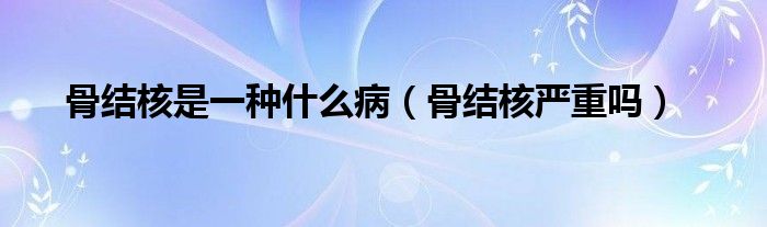 骨結(jié)核是一種什么?。ü墙Y(jié)核嚴(yán)重嗎）