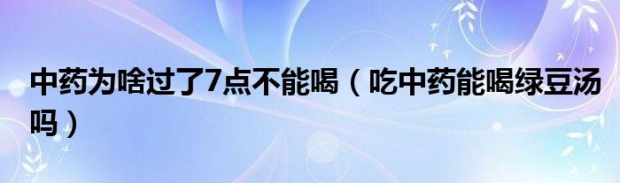 中藥為啥過了7點(diǎn)不能喝（吃中藥能喝綠豆湯嗎）