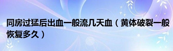 同房過(guò)猛后出血一般流幾天血（黃體破裂一般恢復(fù)多久）