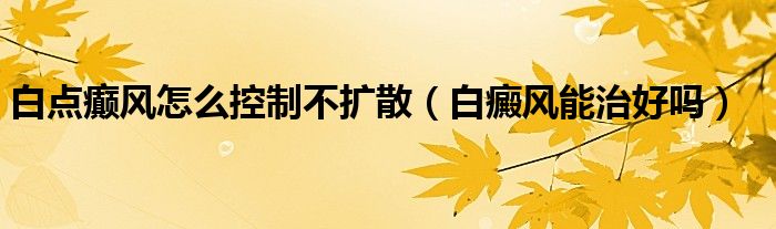 白點(diǎn)癲風(fēng)怎么控制不擴(kuò)散（白癜風(fēng)能治好嗎）