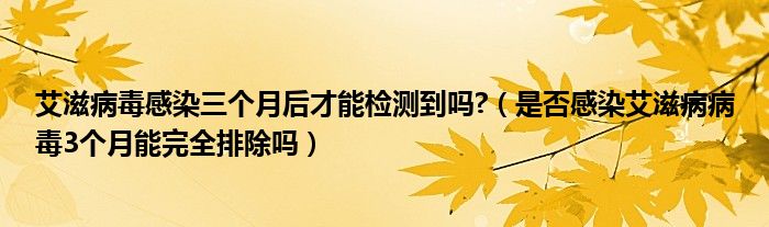 艾滋病毒感染三個(gè)月后才能檢測(cè)到嗎?（是否感染艾滋病病毒3個(gè)月能完全排除嗎）