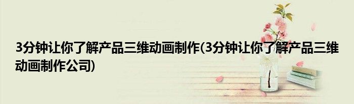 3分鐘讓你了解產(chǎn)品三維動畫制作(3分鐘讓你了解產(chǎn)品三維動畫制作公司)