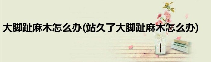 大腳趾麻木怎么辦(站久了大腳趾麻木怎么辦)