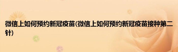 微信上如何預(yù)約新冠疫苗(微信上如何預(yù)約新冠疫苗接種第二針)