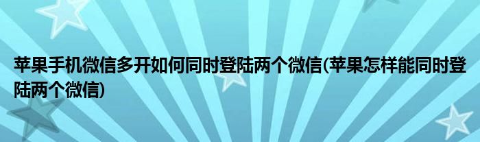 蘋果手機(jī)微信多開如何同時登陸兩個微信(蘋果怎樣能同時登陸兩個微信)
