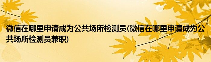 微信在哪里申請成為公共場所檢測員(微信在哪里申請成為公共場所檢測員兼職)
