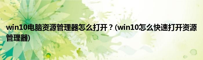 win10電腦資源管理器怎么打開？(win10怎么快速打開資源管理器)