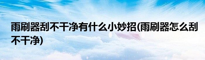 雨刷器刮不干凈有什么小妙招(雨刷器怎么刮不干凈)