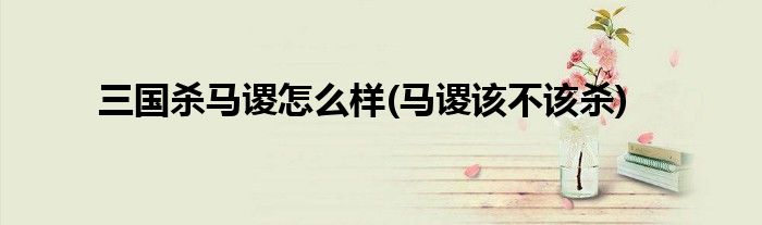 三國殺馬謖怎么樣(馬謖該不該殺)