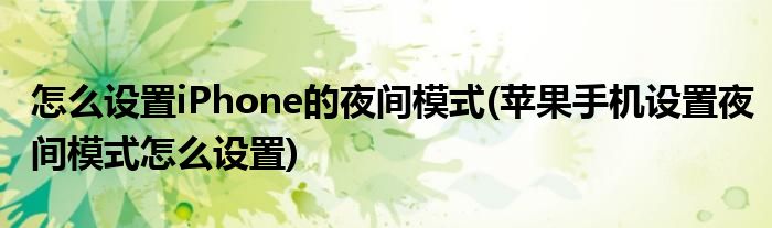 怎么設(shè)置iPhone的夜間模式(蘋果手機(jī)設(shè)置夜間模式怎么設(shè)置)