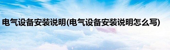 電氣設(shè)備安裝說明(電氣設(shè)備安裝說明怎么寫)