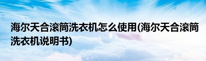 海爾天合滾筒洗衣機(jī)怎么使用(海爾天合滾筒洗衣機(jī)說明書)