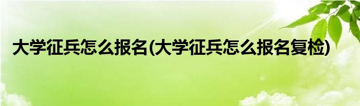 大學(xué)征兵怎么報(bào)名(大學(xué)征兵怎么報(bào)名復(fù)檢)