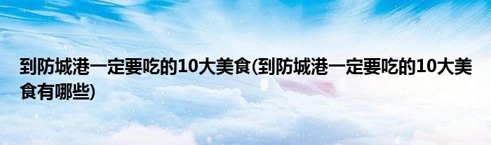 到防城港一定要吃的10大美食(到防城港一定要吃的10大美食有哪些)