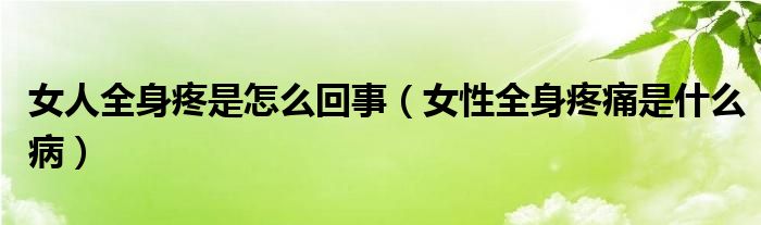 女人全身疼是怎么回事（女性全身疼痛是什么?。? /></span>
		<span id=