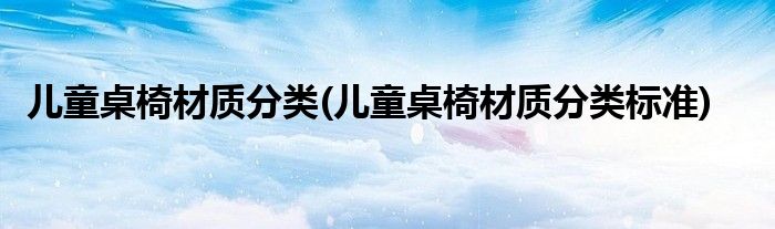 兒童桌椅材質分類(兒童桌椅材質分類標準)